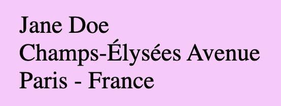 An image showing a purple box with an adress. The adress is separated into three lines. Jane Doe in the first line Champs-Elysees Avenue in the second line and Paris-France in the third line.