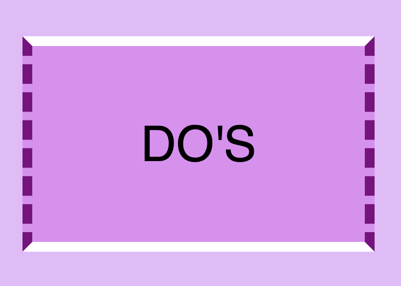 This image shows a box with a 10px solid white border top and bottom, while border right and left have 10px dashed purple. Also this image has a message inside it that says: 'DO'S"