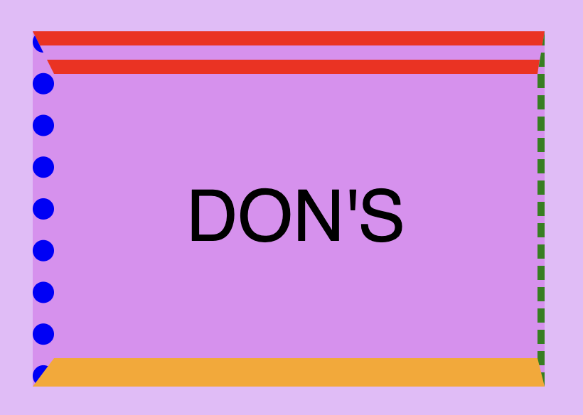 This image shows a box with a 30px double red border-top, a 5px dashed green border-right, a 20px solid orande border-bottom,  and a 15px dotted blue border-left. Also this image has a message inside it that says: 'DON'TS"